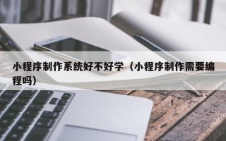 阜新小程序制作系统好不好学（小程序制作需要编程吗）