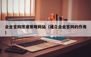 阜新企业官网搭建策略网站（建立企业官网的作用）