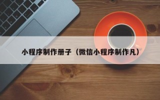 阜新小程序制作册子（微信小程序制作凡）