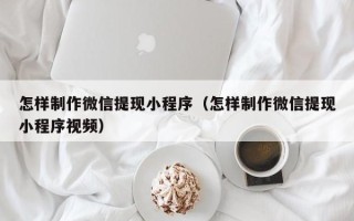 阜新怎样制作微信提现小程序（怎样制作微信提现小程序视频）