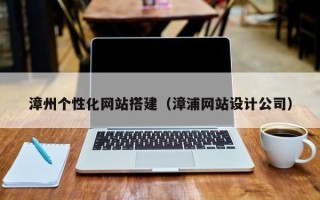 阜新漳州个性化网站搭建（漳浦网站设计公司）