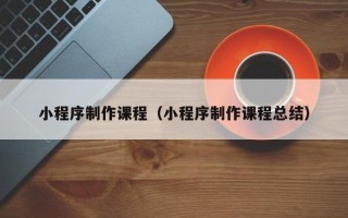 阜新小程序制作课程（小程序制作课程总结）