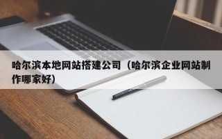阜新哈尔滨本地网站搭建公司（哈尔滨企业网站制作哪家好）