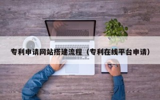 阜新专利申请网站搭建流程（专利在线平台申请）