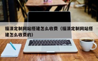 阜新福清定制网站搭建怎么收费（福清定制网站搭建怎么收费的）