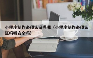阜新小程序制作必须认证吗呢（小程序制作必须认证吗呢安全吗）