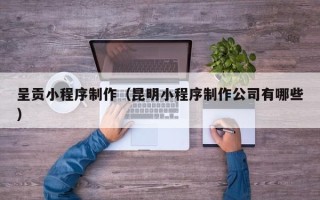 阜新呈贡小程序制作（昆明小程序制作公司有哪些）