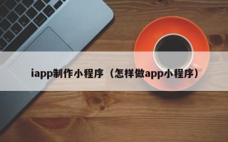 阜新iapp制作小程序（怎样做app小程序）