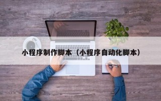 阜新小程序制作脚本（小程序自动化脚本）