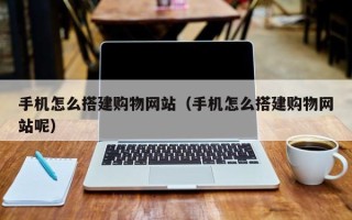 阜新手机怎么搭建购物网站（手机怎么搭建购物网站呢）