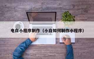 阜新电白小程序制作（小白如何制作小程序）