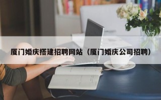 阜新厦门婚庆搭建招聘网站（厦门婚庆公司招聘）