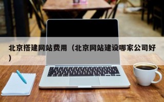 阜新北京搭建网站费用（北京网站建设哪家公司好）