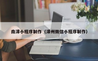 阜新南漳小程序制作（漳州微信小程序制作）