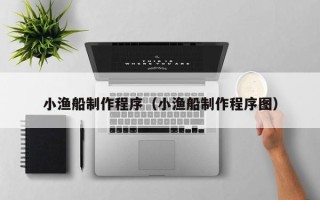 阜新小渔船制作程序（小渔船制作程序图）