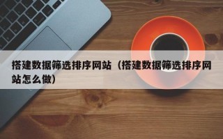 阜新搭建数据筛选排序网站（搭建数据筛选排序网站怎么做）