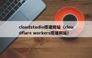 阜新cloudstudio搭建网站（cloudflare workers搭建网站）