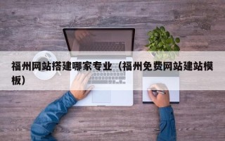 阜新福州网站搭建哪家专业（福州免费网站建站模板）