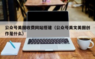 阜新公众号美图收费网站搭建（公众号美文美图创作是什么）