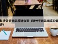 阜新长沙外贸网站搭建公司（建外贸网站哪家公司好）
