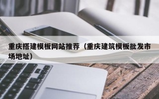 阜新重庆搭建模板网站推荐（重庆建筑模板批发市场地址）