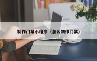 阜新制作门禁小程序（怎么制作门禁）
