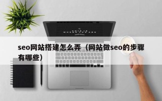 阜新seo网站搭建怎么弄（网站做seo的步骤有哪些）